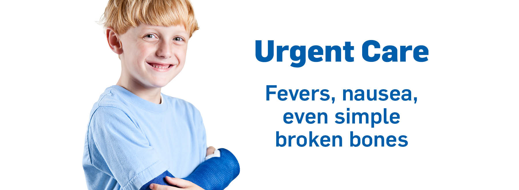 A boy in a blue shirt with his arm in a blue cast and next to him is text that says Urgent Care - fevers, nausea, even simple broken bones